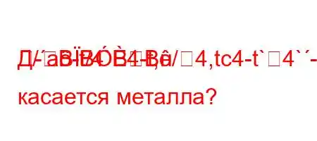 Д/a-t/4`4-t,/4,tc4-t`4`-BBBBн касается металла?